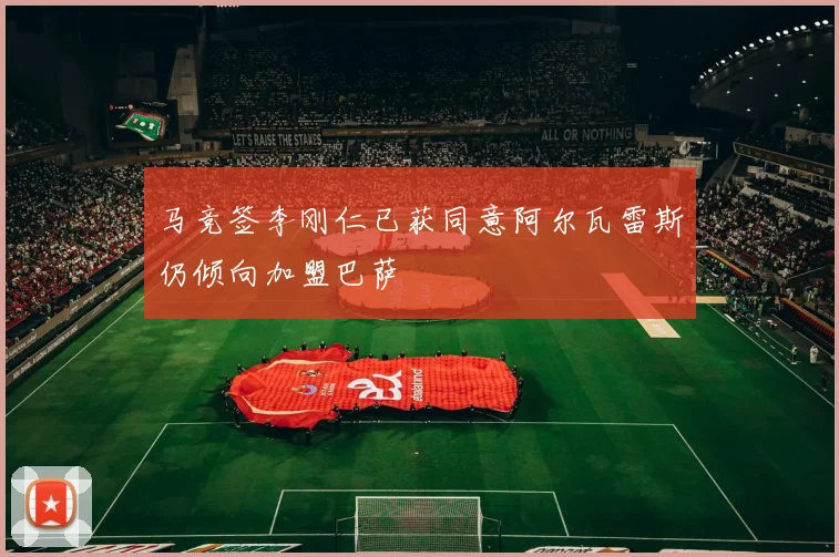 马竞签李刚仁已获同意阿尔瓦雷斯仍倾向加盟巴萨