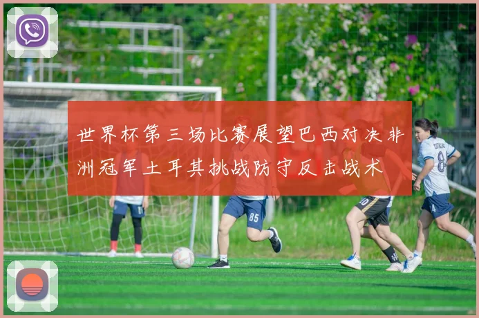 世界杯第三场比赛展望巴西对决非洲冠军土耳其挑战防守反击战术