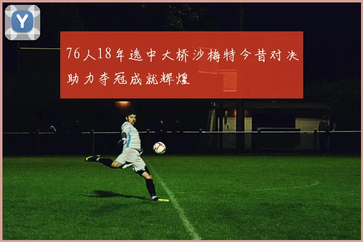 76人18年选中大桥沙梅特今昔对决助力夺冠成就辉煌