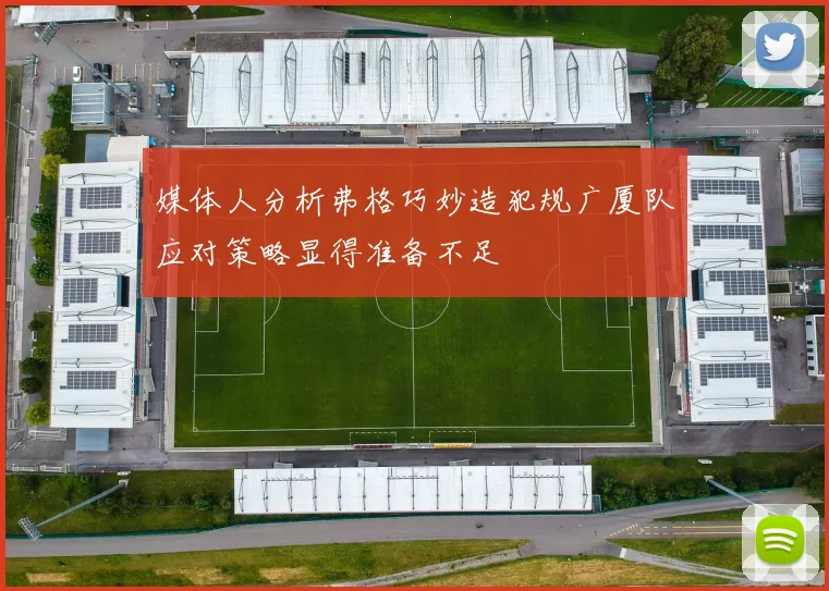 媒体人分析弗格巧妙造犯规广厦队应对策略显得准备不足