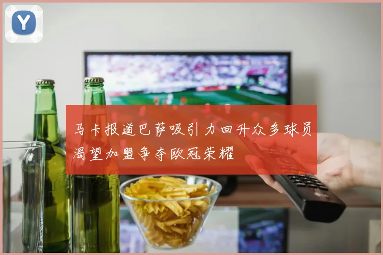 马卡报道巴萨吸引力回升众多球员渴望加盟争夺欧冠荣耀