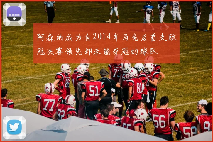 阿森纳成为自2014年马竞后首支欧冠决赛领先却未能夺冠的球队
