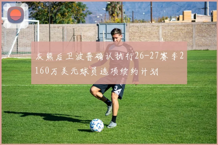 灰熊后卫波普确认执行26-27赛季2160万美元球员选项续约计划