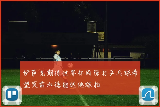 伊萨克期待世界杯间隙打乒乓球希望莫雷加德能送他球拍