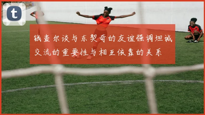 钱查尔谈与东契奇的友谊强调坦诚交流的重要性与相互依靠的关系