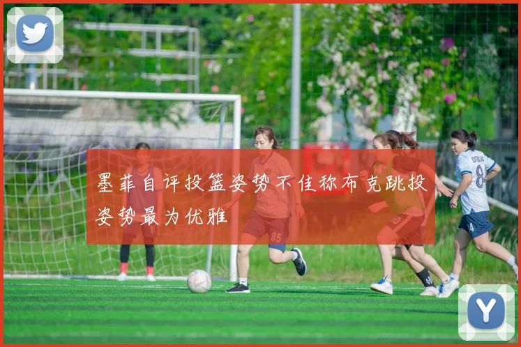 墨菲自评投篮姿势不佳称布克跳投姿势最为优雅