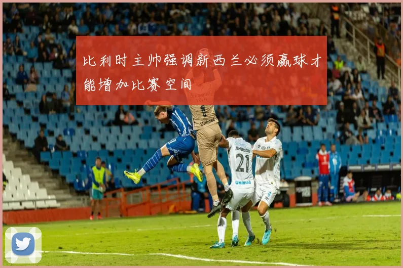 比利时主帅强调新西兰必须赢球才能增加比赛空间