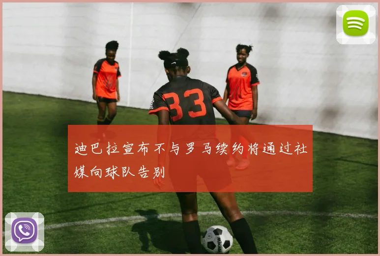 迪巴拉宣布不与罗马续约将通过社媒向球队告别