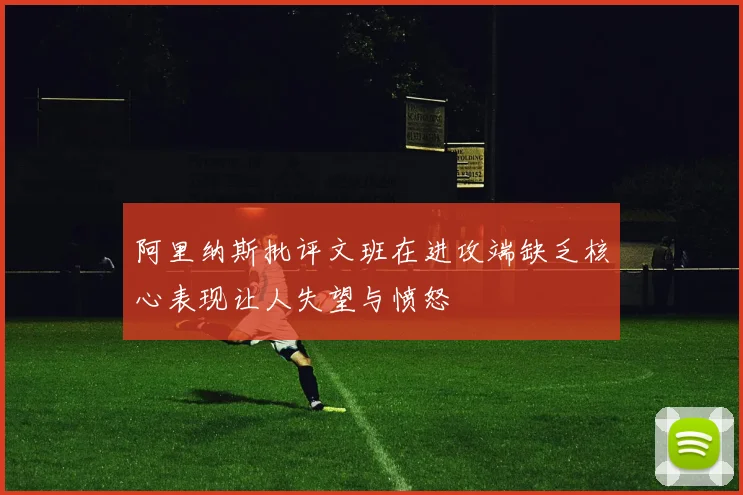 阿里纳斯批评文班在进攻端缺乏核心表现让人失望与愤怒