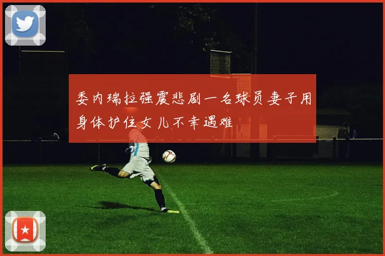 委内瑞拉强震悲剧一名球员妻子用身体护住女儿不幸遇难