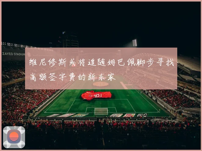 维尼修斯或将追随姆巴佩脚步寻找高额签字费的新东家