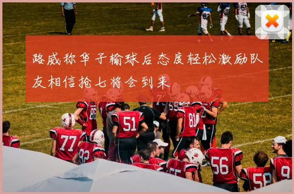 路威称华子输球后态度轻松激励队友相信抢七将会到来