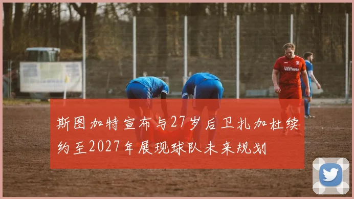 斯图加特宣布与27岁后卫扎加杜续约至2027年展现球队未来规划