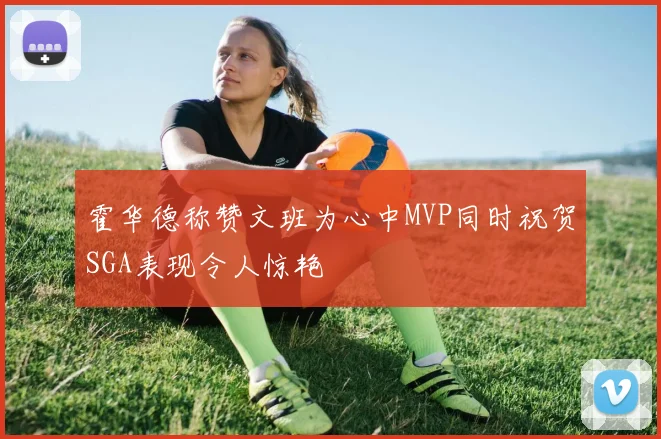 霍华德称赞文班为心中MVP同时祝贺SGA表现令人惊艳