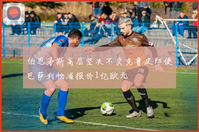伯恩茅斯高层坚决不卖克鲁皮即使巴萨利物浦报价1亿欧元